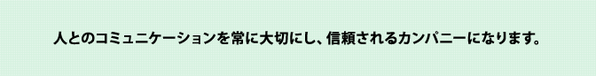 人とのコミュニケーションを常に大切にし、信頼されるカンパニーになります。